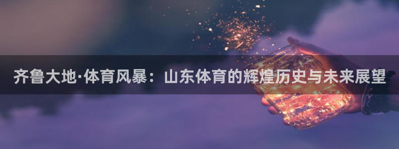 齐鲁大地·体育风暴：山东体育的辉煌历史与未来展望